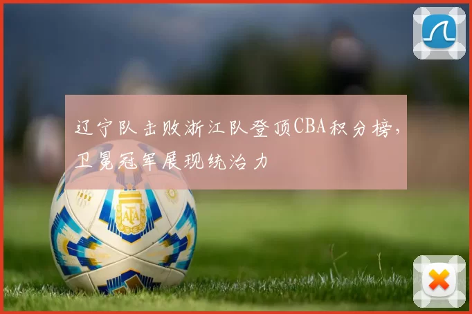 辽宁队击败浙江队登顶CBA积分榜，卫冕冠军展现统治力