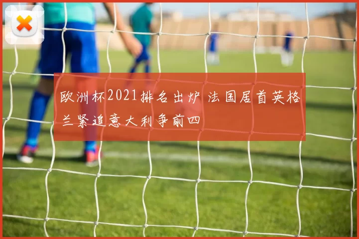 欧洲杯2021排名出炉 法国居首英格兰紧追意大利争前四