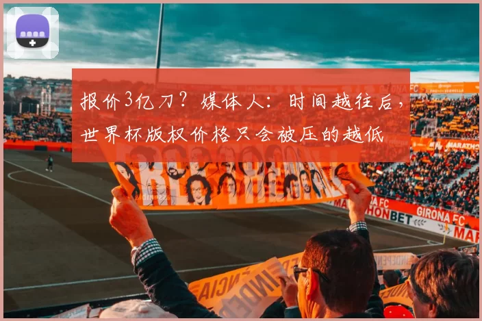 报价3亿刀？媒体人：时间越往后，世界杯版权价格只会被压的越低