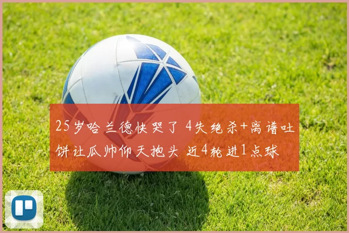 25岁哈兰德快哭了 4失绝杀+离谱吐饼让瓜帅仰天抱头 近4轮进1点球