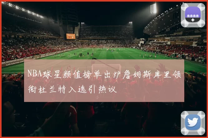 NBA球星颜值榜单出炉詹姆斯库里领衔杜兰特入选引热议