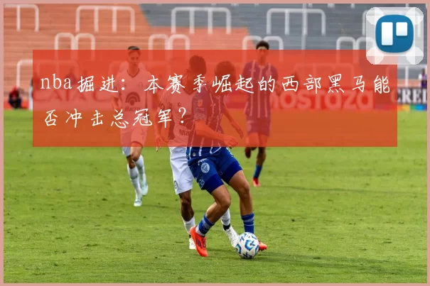 nba掘进：本赛季崛起的西部黑马能否冲击总冠军？