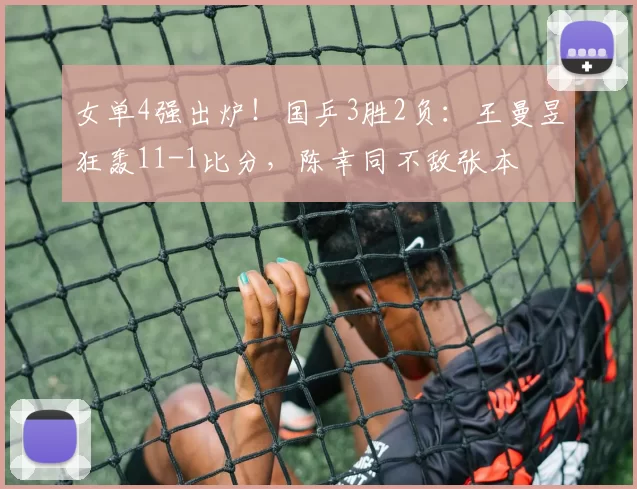 女单4强出炉！国乒3胜2负：王曼昱狂轰11-1比分，陈幸同不敌张本