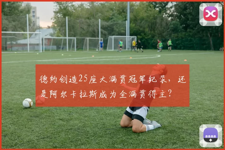 德约创造25座大满贯冠军纪录，还是阿尔卡拉斯成为全满贯得主？