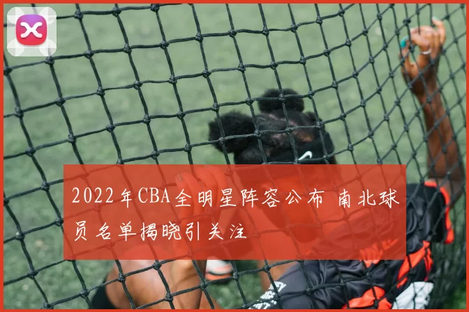 2022年CBA全明星阵容公布 南北球员名单揭晓引关注