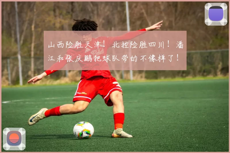 山西险胜天津！北控险胜四川！潘江和张庆鹏把球队带的不像样了！