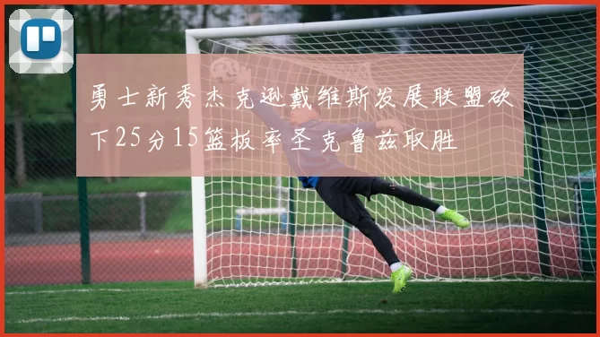 勇士新秀杰克逊戴维斯发展联盟砍下25分15篮板率圣克鲁兹取胜