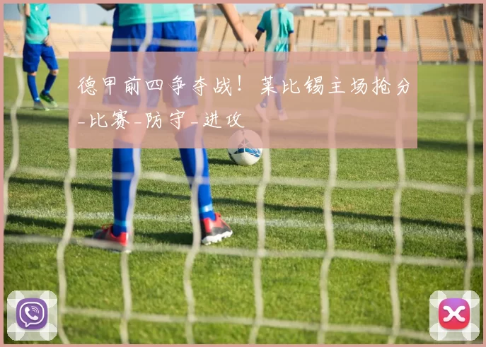 德甲前四争夺战！莱比锡主场抢分_比赛_防守_进攻
