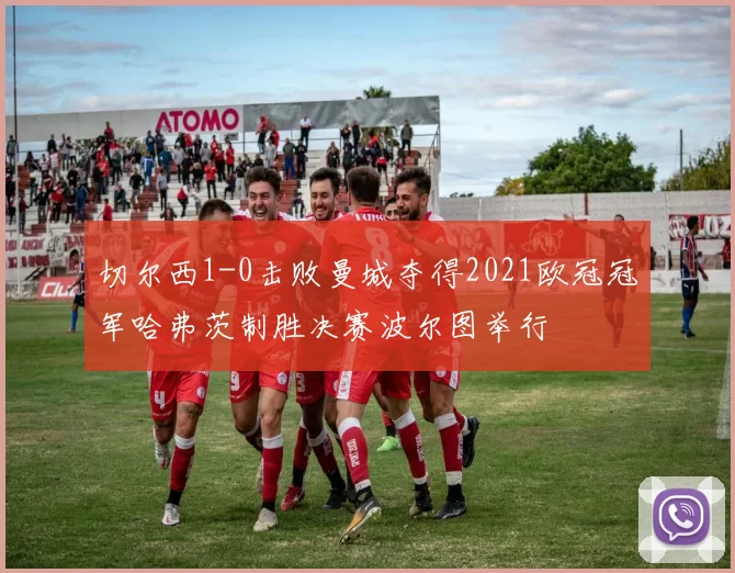 切尔西1-0击败曼城夺得2021欧冠冠军哈弗茨制胜决赛波尔图举行