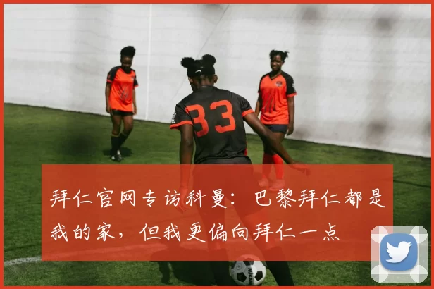 拜仁官网专访科曼：巴黎拜仁都是我的家，但我更偏向拜仁一点
