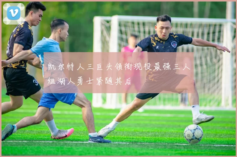 凯尔特人三巨头领衔现役最强三人组湖人勇士紧随其后