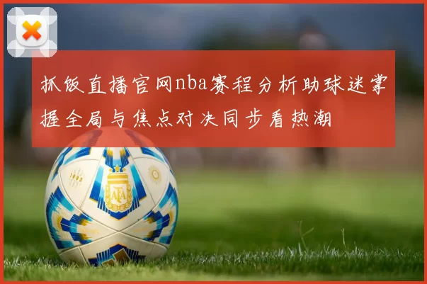 抓饭直播官网nba赛程分析助球迷掌握全局与焦点对决同步看热潮