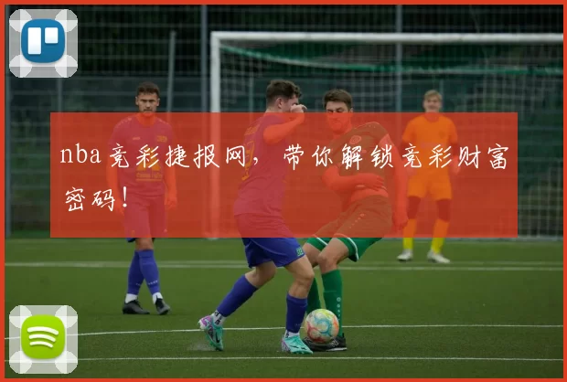 nba竞彩捷报网，带你解锁竞彩财富密码！