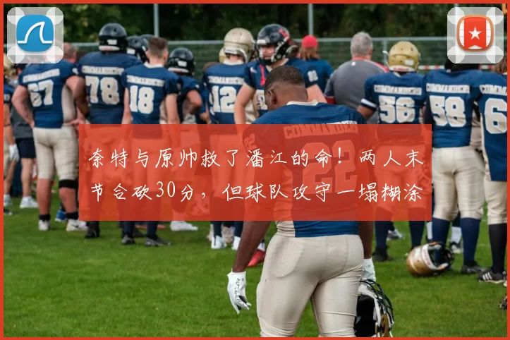 奈特与原帅救了潘江的命！两人末节合砍30分，但球队攻守一塌糊涂