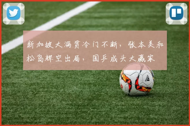 新加坡大满贯冷门不断，张本美和松岛辉空出局，国乒成头大赢家