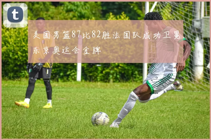 美国男篮87比82胜法国队成功卫冕东京奥运会金牌