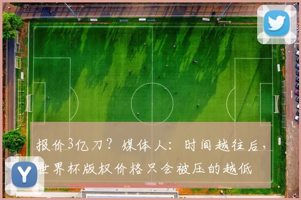 报价3亿刀？媒体人：时间越往后，世界杯版权价格只会被压的越低