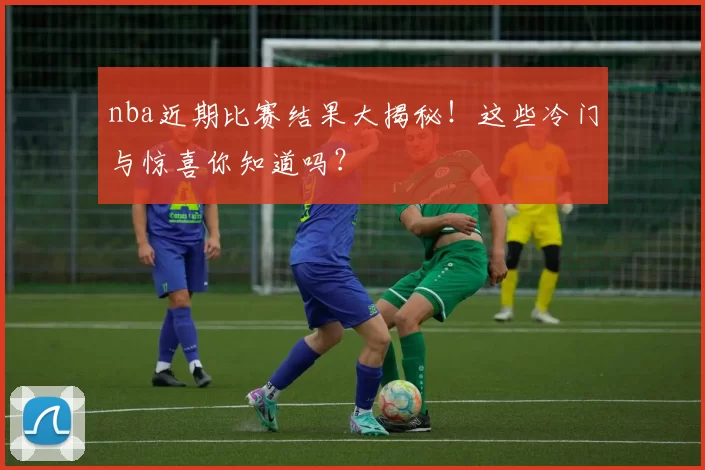 nba近期比赛结果大揭秘！这些冷门与惊喜你知道吗？