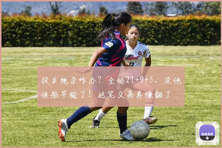 投丢绝杀咋办？全场21+9+5，没他快船早输了！这笔交易真赚翻了