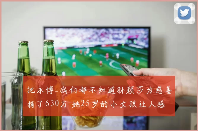 把永博_我们都不知道孙颖莎为慈善捐了630万 她25岁的小女孩让人感动