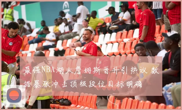最强NBA湖人詹姆斯晋升引热议 数据暴涨冲击顶级段位目标明确