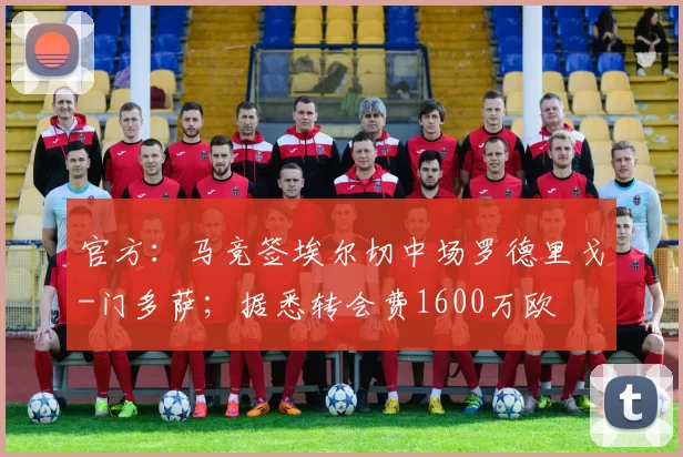 官方：马竞签埃尔切中场罗德里戈-门多萨；据悉转会费1600万欧