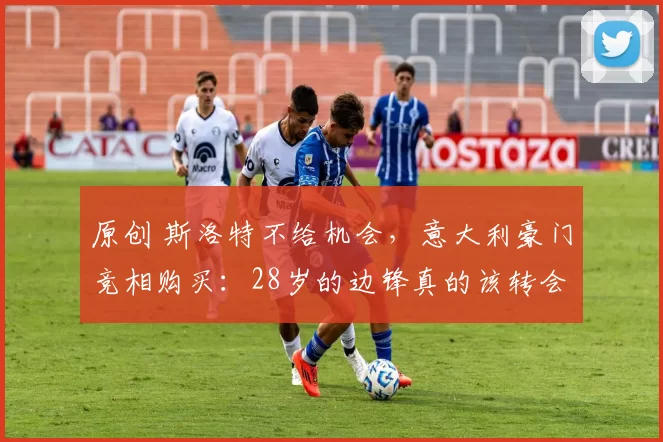 原创 斯洛特不给机会，意大利豪门竞相购买：28岁的边锋真的该转会了