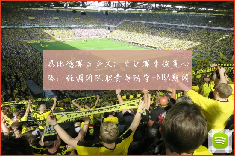 恩比德赛后全文：自述赛季恢复心路，强调团队职责与防守-NBA新闻