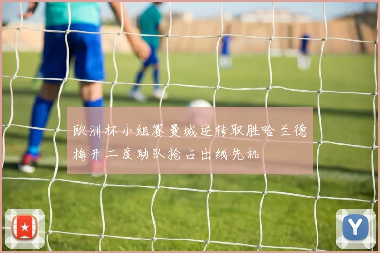 欧洲杯小组赛曼城逆转取胜哈兰德梅开二度助队抢占出线先机