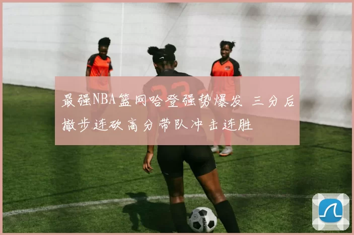 最强NBA篮网哈登强势爆发 三分后撤步连砍高分带队冲击连胜