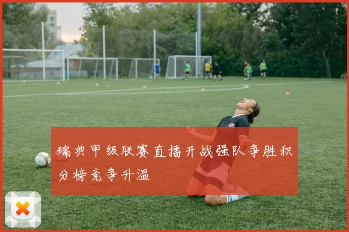 瑞典甲级联赛直播开战强队争胜积分榜竞争升温
