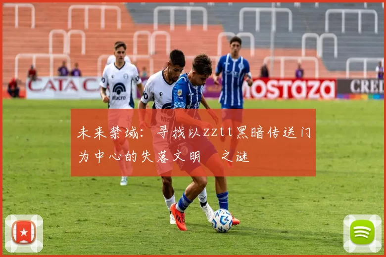 未来禁域：寻找以zztt黑暗传送门为中心的失落文明之谜