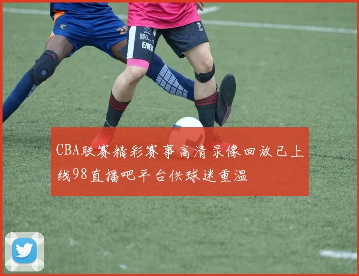 CBA联赛精彩赛事高清录像回放已上线98直播吧平台供球迷重温