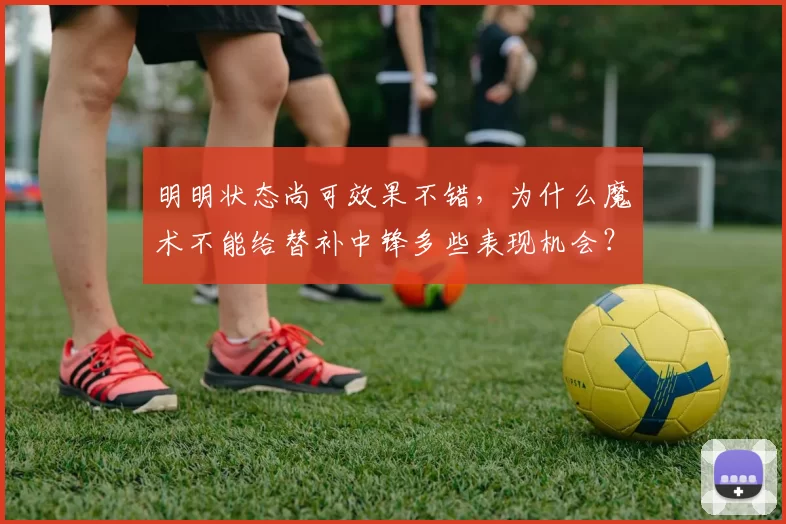 明明状态尚可效果不错，为什么魔术不能给替补中锋多些表现机会？
