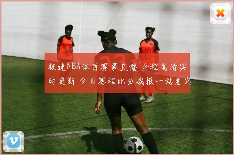 极速NBA体育赛事直播 全程高清实时更新 今日赛程比分战报一站看完