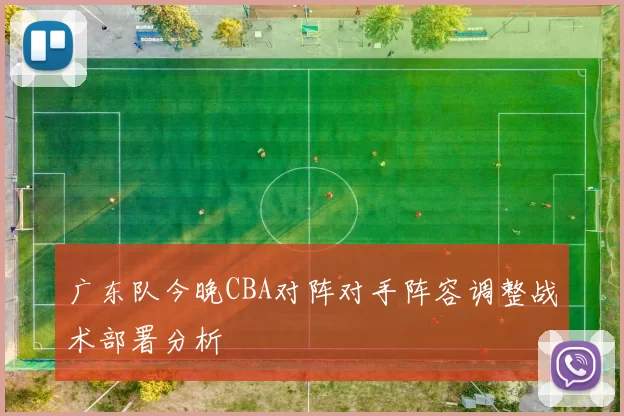 广东队今晚CBA对阵对手阵容调整战术部署分析