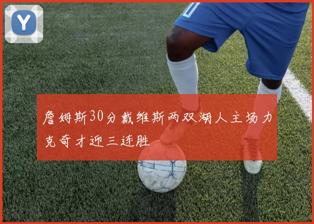 詹姆斯30分戴维斯两双湖人主场力克奇才迎三连胜