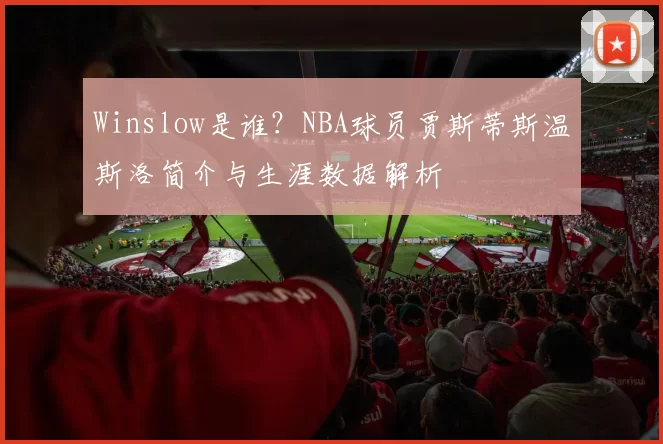 Winslow是谁？NBA球员贾斯蒂斯温斯洛简介与生涯数据解析