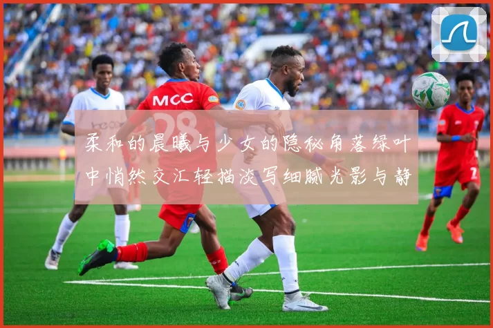 柔和的晨曦与少女的隐秘角落绿叶中悄然交汇轻描淡写细腻光影与静谧