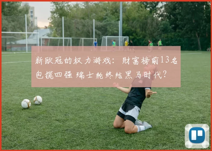 新欧冠的权力游戏：财富榜前13名包揽四强 瑞士轮终结黑马时代？
