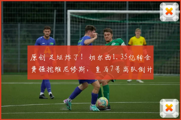 原创 足坛炸了！切尔西1.35亿转会费强挖维尼修斯，皇马7号离队倒计时？