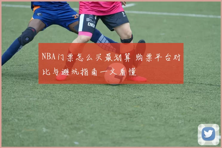 NBA门票怎么买最划算 购票平台对比与避坑指南一文看懂
