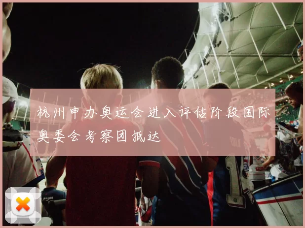 杭州申办奥运会进入评估阶段国际奥委会考察团抵达