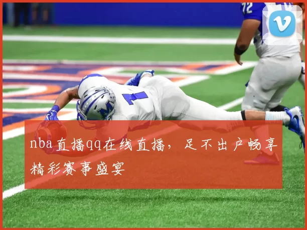 nba直播qq在线直播，足不出户畅享精彩赛事盛宴
