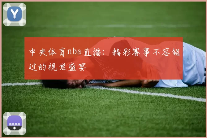 中央体育nba直播：精彩赛事不容错过的视觉盛宴