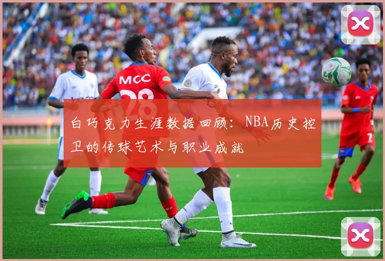 白巧克力生涯数据回顾：NBA历史控卫的传球艺术与职业成就