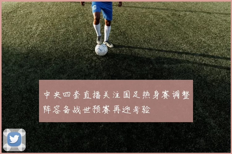 中央四套直播关注国足热身赛调整阵容备战世预赛再迎考验