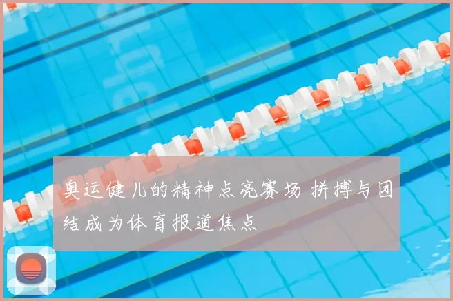奥运健儿的精神点亮赛场 拼搏与团结成为体育报道焦点