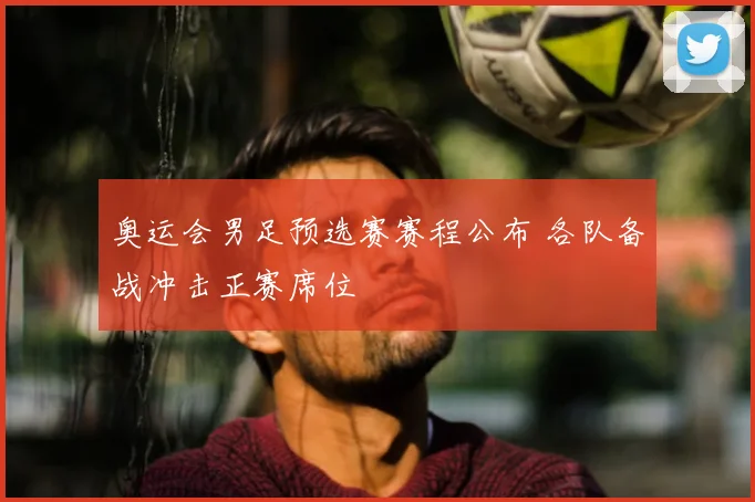 奥运会男足预选赛赛程公布 各队备战冲击正赛席位