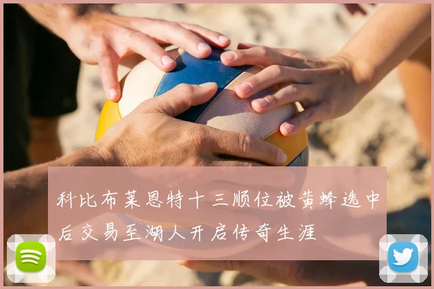 科比布莱恩特十三顺位被黄蜂选中后交易至湖人开启传奇生涯